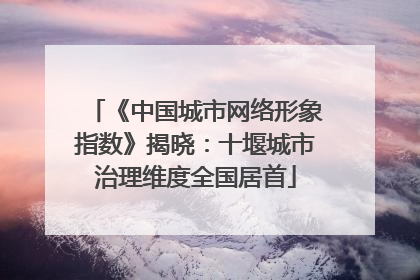 《中国城市网络形象指数》揭晓：十堰城市治理维度全国居首