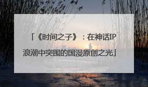 《时间之子》：在神话IP浪潮中突围的国漫原创之光