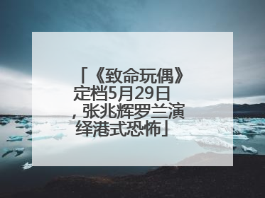 《致命玩偶》定档5月29日，张兆辉罗兰演绎港式恐怖