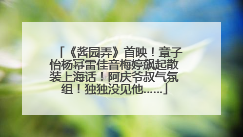 《酱园弄》首映！章子怡杨幂雷佳音梅婷飙起散装上海话！阿庆爷叔气氛组！独独没见他……