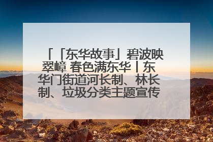 「东华故事」碧波映翠嶂 春色满东华丨东华门街道河长制、林长制、垃圾分类主题宣传如火如荼中