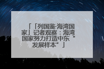 「列国鉴·海湾国家」记者观察：海湾国家努力打造中东“发展样本”