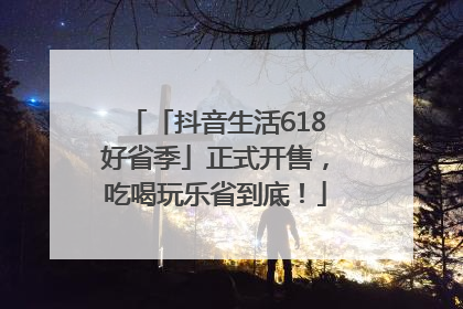 「抖音生活618好省季」正式开售，吃喝玩乐省到底！