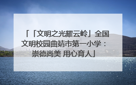 「文明之光耀云岭」全国文明校园曲靖市第一小学：崇德尚美 用心育人