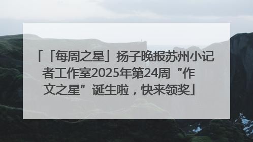「每周之星」扬子晚报苏州小记者工作室2025年第24周“作文之星”诞生啦，快来领奖