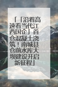 「沿着高速看当代江西国企」首仓混凝土浇筑！南城县仓前水库大坝建设开启新征程