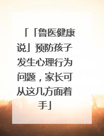 「鲁医健康说」预防孩子发生心理行为问题，家长可从这几方面着手