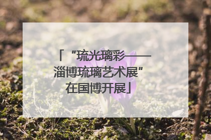 “琉光璃彩——淄博琉璃艺术展”在国博开展