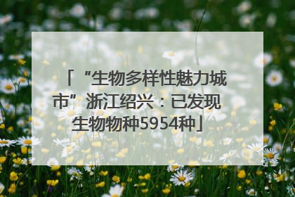 “生物多样性魅力城市”浙江绍兴：已发现生物物种5954种