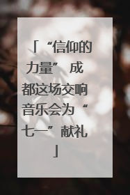 “信仰的力量” 成都这场交响音乐会为“七一”献礼