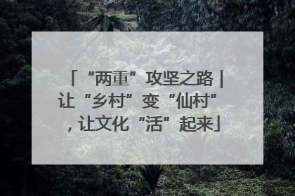 “两重”攻坚之路｜让“乡村”变“仙村”，让文化“活”起来