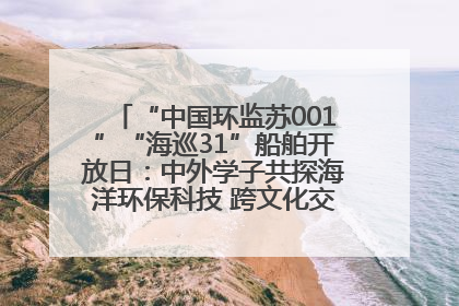 “中国环监苏001”“海巡31”船舶开放日：中外学子共探海洋环保科技 跨文化交流筑牢“蓝色”友谊