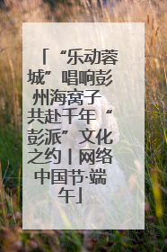 “乐动蓉城”唱响彭州海窝子 共赴千年“彭派”文化之约丨网络中国节·端午