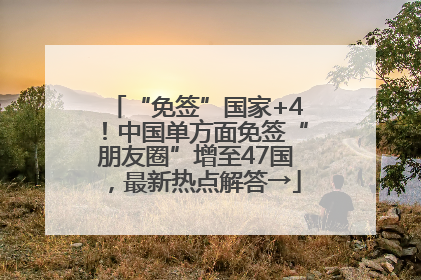“免签”国家+4！中国单方面免签“朋友圈”增至47国，最新热点解答→