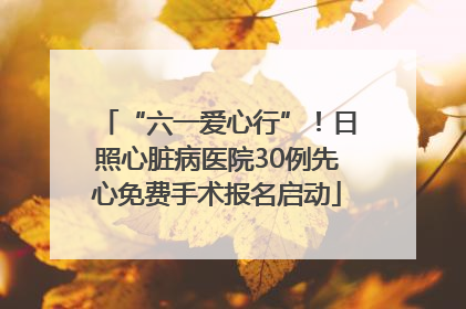 “六一爱心行”！日照心脏病医院30例先心免费手术报名启动