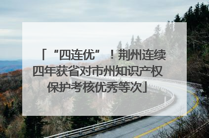 “四连优”！荆州连续四年获省对市州知识产权保护考核优秀等次