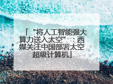 “将人工智能强大算力送入太空”：西媒关注中国部署太空超级计算机