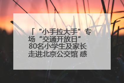 “小手拉大手”专场“交通开放日” 80名小学生及家长走进北京公交馆 感受百年公交文化