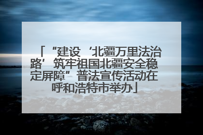 “建设‘北疆万里法治路’筑牢祖国北疆安全稳定屏障”普法宣传活动在呼和浩特市举办