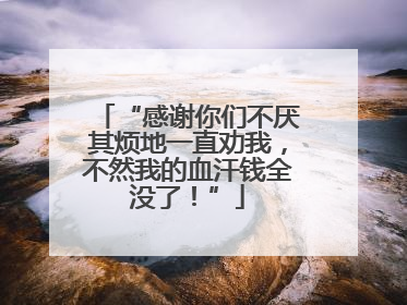 “感谢你们不厌其烦地一直劝我，不然我的血汗钱全没了！”