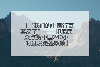 “我们的中国行更容易了”——印尼民众点赞中国240小时过境免签政策