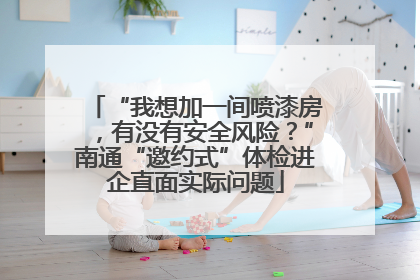 “我想加一间喷漆房，有没有安全风险？”南通“邀约式”体检进企直面实际问题