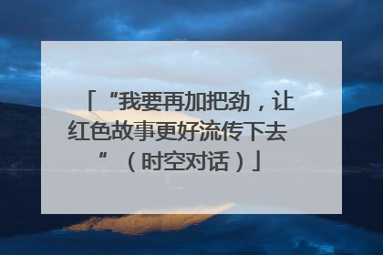 “我要再加把劲，让红色故事更好流传下去”（时空对话）