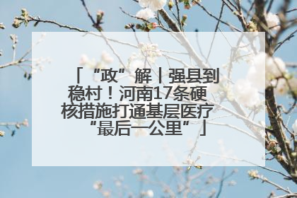 “政”解丨强县到稳村！河南17条硬核措施打通基层医疗“最后一公里”