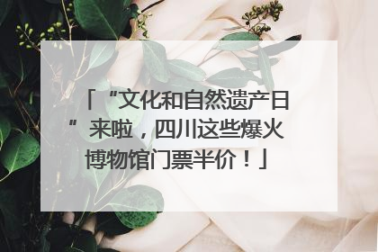 “文化和自然遗产日”来啦，四川这些爆火博物馆门票半价！