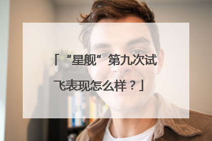“星舰”第九次试飞表现怎么样？