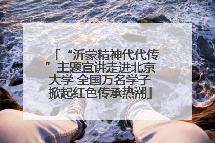 “沂蒙精神代代传”主题宣讲走进北京大学 全国万名学子掀起红色传承热潮