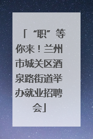 “职”等你来！兰州市城关区酒泉路街道举办就业招聘会