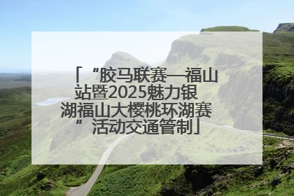 “胶马联赛—福山站暨2025魅力银湖福山大樱桃环湖赛”活动交通管制