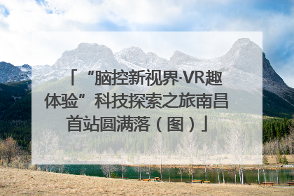 “脑控新视界·VR趣体验”科技探索之旅南昌首站圆满落（图）