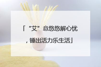 “艾”意悠悠解心忧，锤出活力乐生活