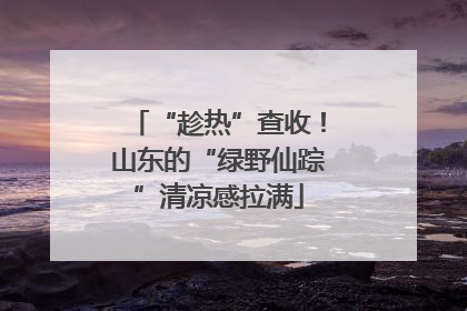 “趁热”查收！山东的“绿野仙踪”清凉感拉满