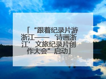 “跟着纪录片游浙江——‘诗画浙江’文旅纪录片创作大会”启动