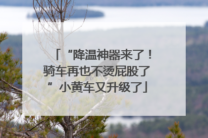 “降温神器来了！骑车再也不烫屁股了”小黄车又升级了