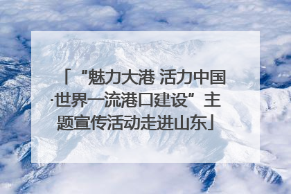 “魅力大港 活力中国·世界一流港口建设”主题宣传活动走进山东