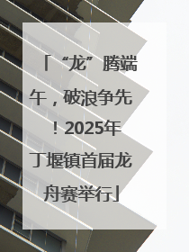 “龙”腾端午，破浪争先！2025年丁堰镇首届龙舟赛举行