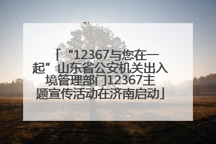 “12367与您在一起”山东省公安机关出入境管理部门12367主题宣传活动在济南启动