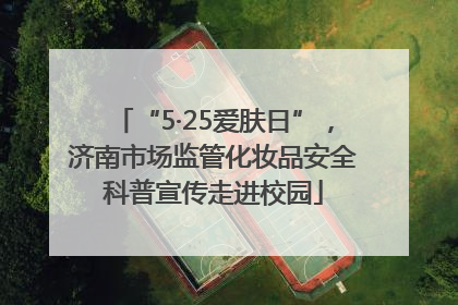 “5·25爱肤日”，济南市场监管化妆品安全科普宣传走进校园
