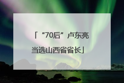 “70后”卢东亮当选山西省省长