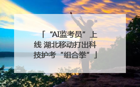 “AI监考员”上线 湖北移动打出科技护考“组合拳”