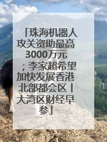 珠海机器人攻关资助最高3000万元；李家超希望加快发展香港北部都会区丨大湾区财经早参