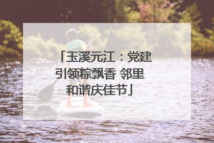 玉溪元江：党建引领粽飘香 邻里和谐庆佳节