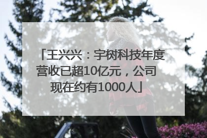王兴兴：宇树科技年度营收已超10亿元，公司现在约有1000人