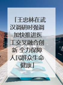 王忠林在武汉调研时强调 加快推进医工交叉融合创新 全力保障人民群众生命健康
