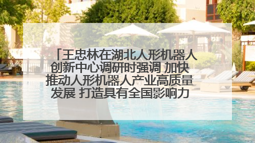 王忠林在湖北人形机器人创新中心调研时强调 加快推动人形机器人产业高质量发展 打造具有全国影响力的研发创新基地