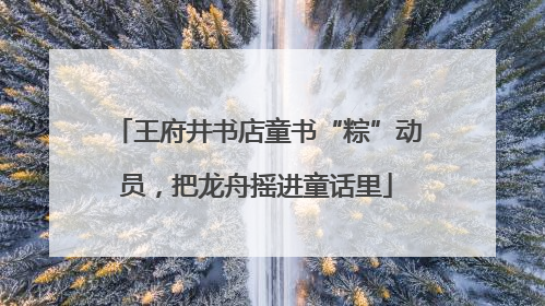 王府井书店童书“粽”动员，把龙舟摇进童话里
